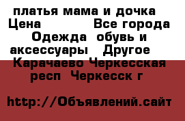 платья мама и дочка › Цена ­ 2 000 - Все города Одежда, обувь и аксессуары » Другое   . Карачаево-Черкесская респ.,Черкесск г.